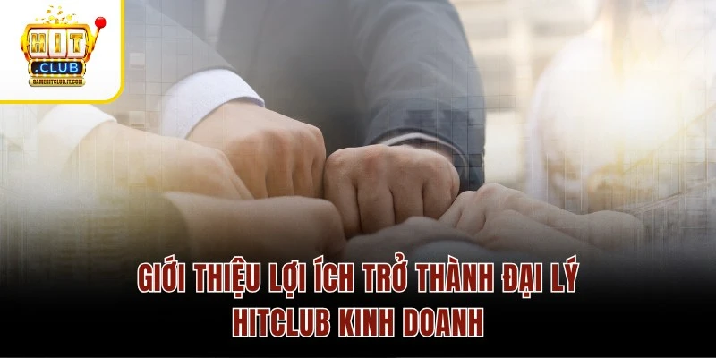 Giới thiệu lợi ích trở thành đại lý Hitclub kinh doanh