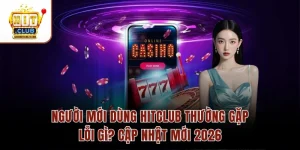 Người Mới Dùng Hitclub Thường Gặp Lỗi Gì? Cập Nhật Mới 2026